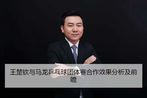 王楚钦与马龙乒乓球团体赛合作效果分析及前瞻